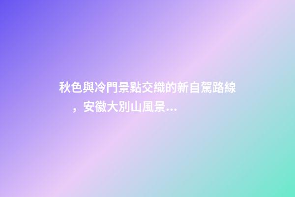 秋色與冷門景點交織的新自駕路線，安徽大別山風景道2日游玩攻略